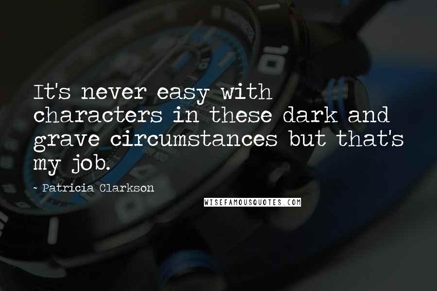 Patricia Clarkson Quotes: It's never easy with characters in these dark and grave circumstances but that's my job.