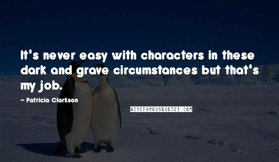 Patricia Clarkson Quotes: It's never easy with characters in these dark and grave circumstances but that's my job.