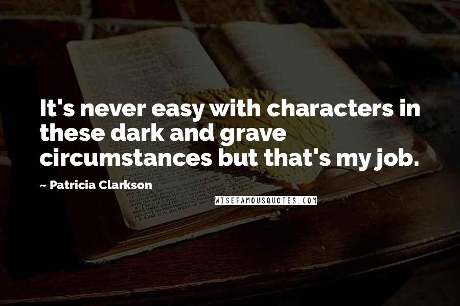 Patricia Clarkson Quotes: It's never easy with characters in these dark and grave circumstances but that's my job.
