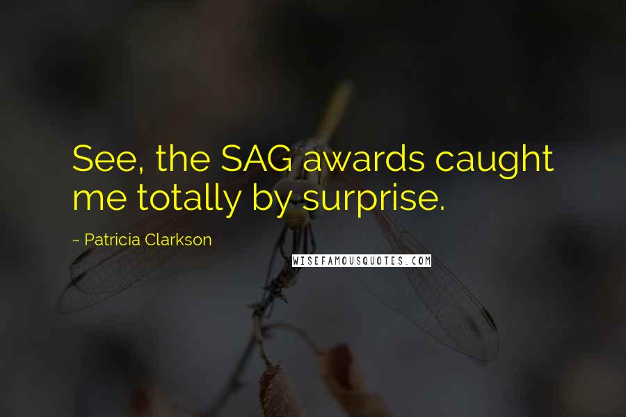 Patricia Clarkson Quotes: See, the SAG awards caught me totally by surprise.