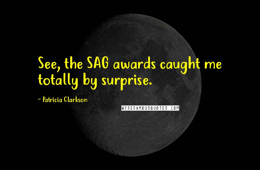 Patricia Clarkson Quotes: See, the SAG awards caught me totally by surprise.