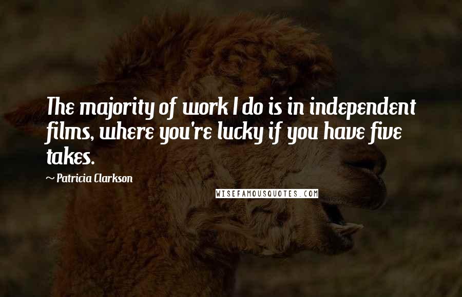 Patricia Clarkson Quotes: The majority of work I do is in independent films, where you're lucky if you have five takes.