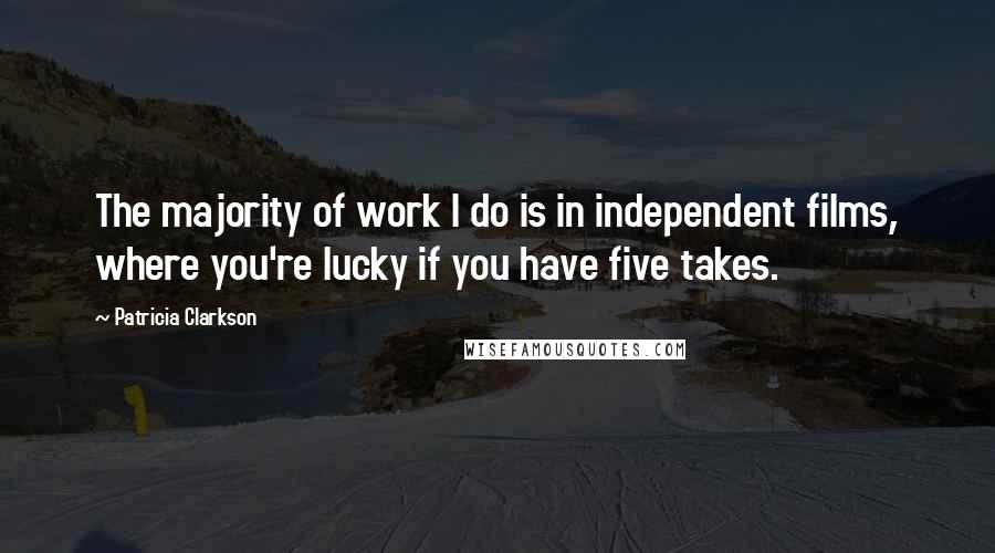 Patricia Clarkson Quotes: The majority of work I do is in independent films, where you're lucky if you have five takes.