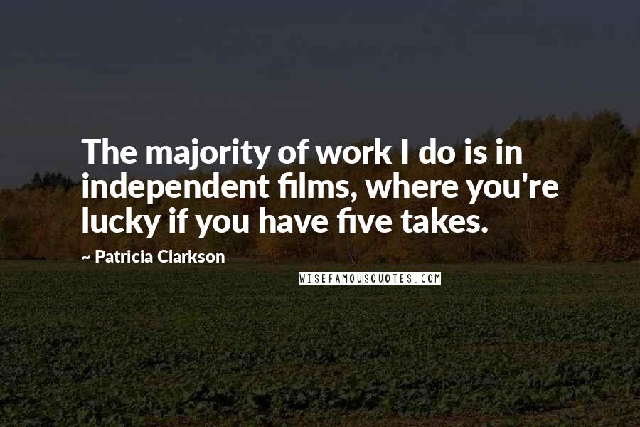 Patricia Clarkson Quotes: The majority of work I do is in independent films, where you're lucky if you have five takes.