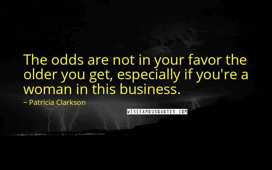 Patricia Clarkson Quotes: The odds are not in your favor the older you get, especially if you're a woman in this business.