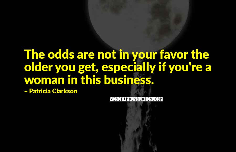 Patricia Clarkson Quotes: The odds are not in your favor the older you get, especially if you're a woman in this business.