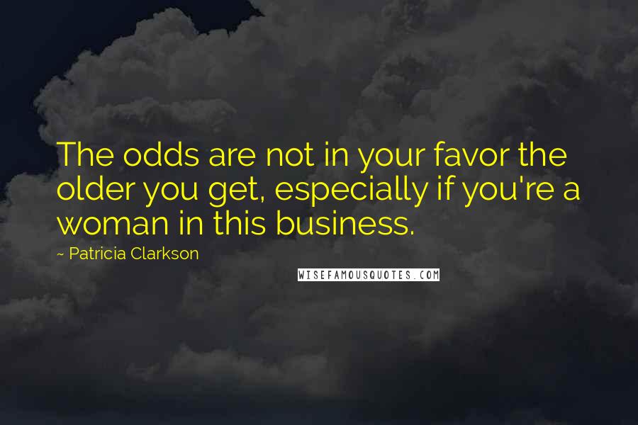 Patricia Clarkson Quotes: The odds are not in your favor the older you get, especially if you're a woman in this business.