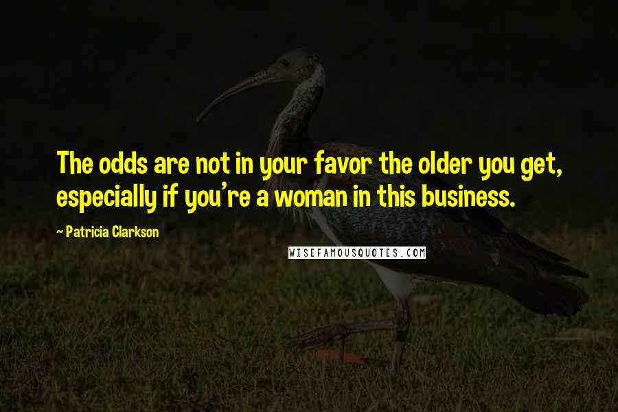 Patricia Clarkson Quotes: The odds are not in your favor the older you get, especially if you're a woman in this business.