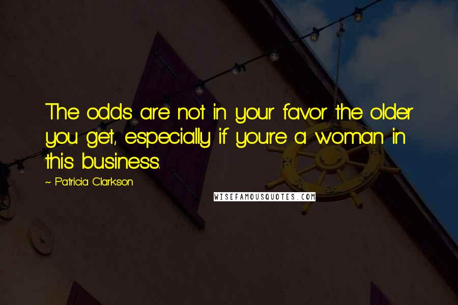 Patricia Clarkson Quotes: The odds are not in your favor the older you get, especially if you're a woman in this business.