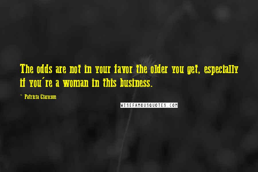 Patricia Clarkson Quotes: The odds are not in your favor the older you get, especially if you're a woman in this business.