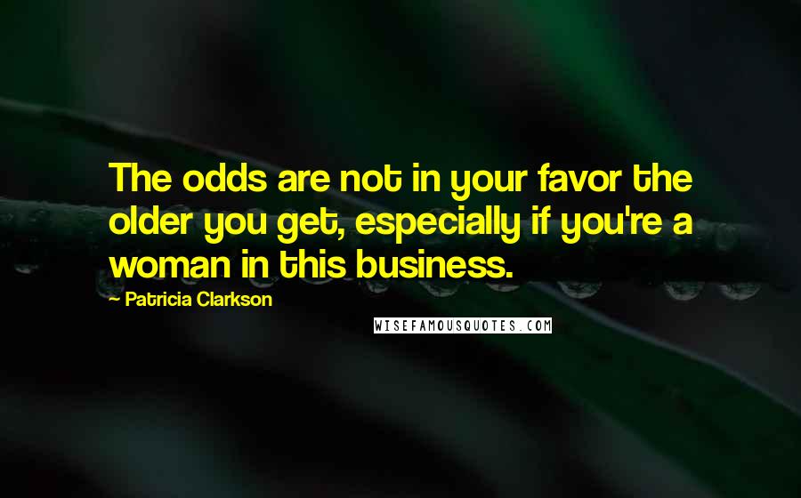 Patricia Clarkson Quotes: The odds are not in your favor the older you get, especially if you're a woman in this business.