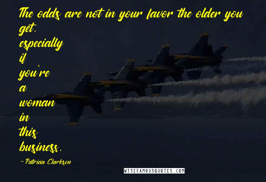 Patricia Clarkson Quotes: The odds are not in your favor the older you get, especially if you're a woman in this business.