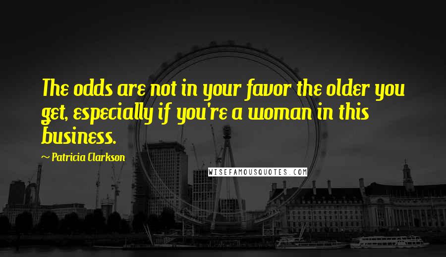 Patricia Clarkson Quotes: The odds are not in your favor the older you get, especially if you're a woman in this business.