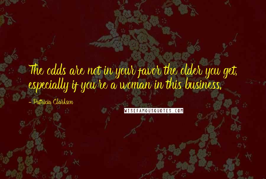 Patricia Clarkson Quotes: The odds are not in your favor the older you get, especially if you're a woman in this business.