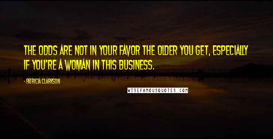 Patricia Clarkson Quotes: The odds are not in your favor the older you get, especially if you're a woman in this business.