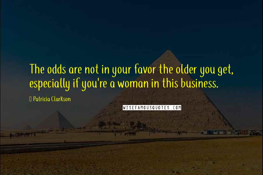 Patricia Clarkson Quotes: The odds are not in your favor the older you get, especially if you're a woman in this business.