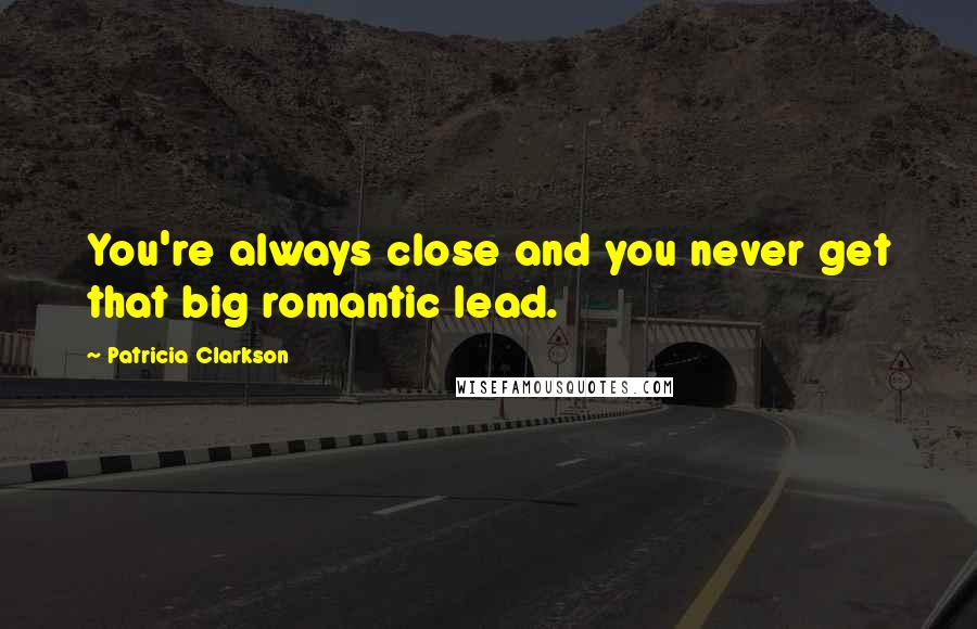 Patricia Clarkson Quotes: You're always close and you never get that big romantic lead.