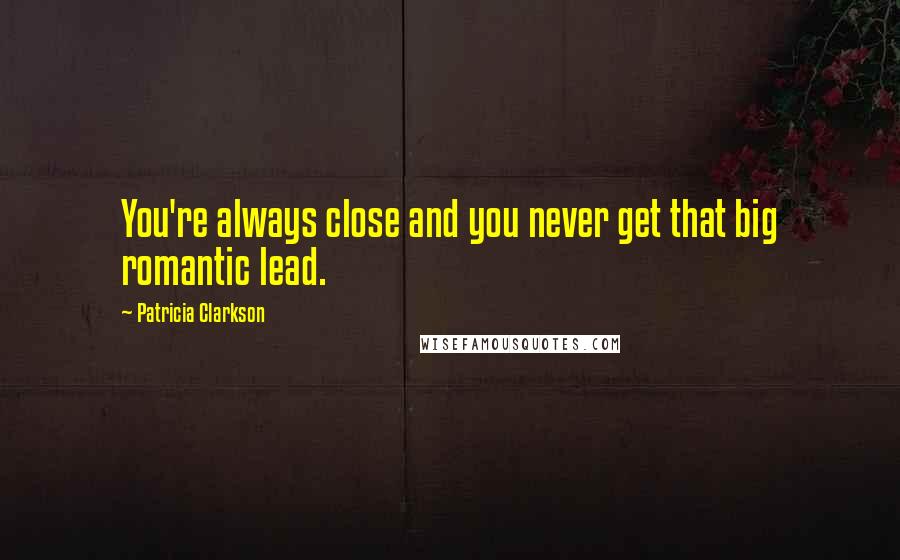 Patricia Clarkson Quotes: You're always close and you never get that big romantic lead.