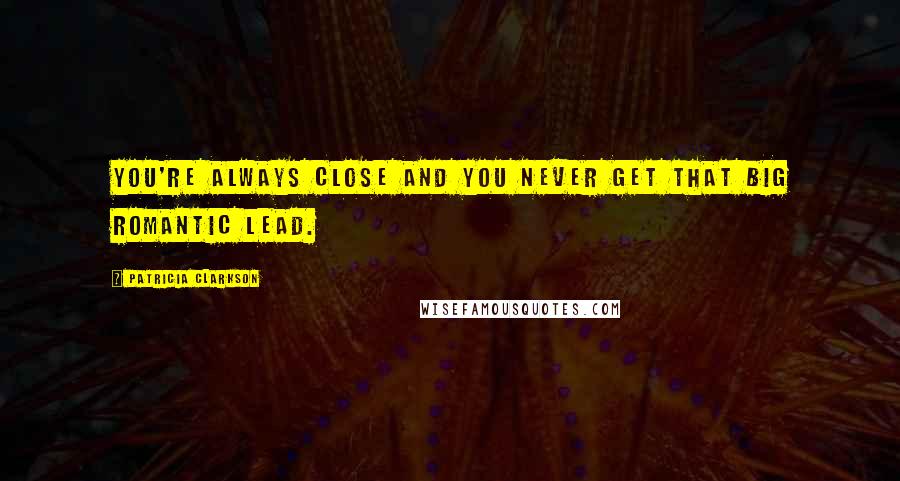 Patricia Clarkson Quotes: You're always close and you never get that big romantic lead.