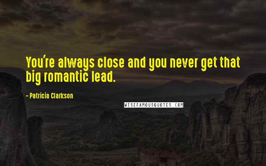 Patricia Clarkson Quotes: You're always close and you never get that big romantic lead.