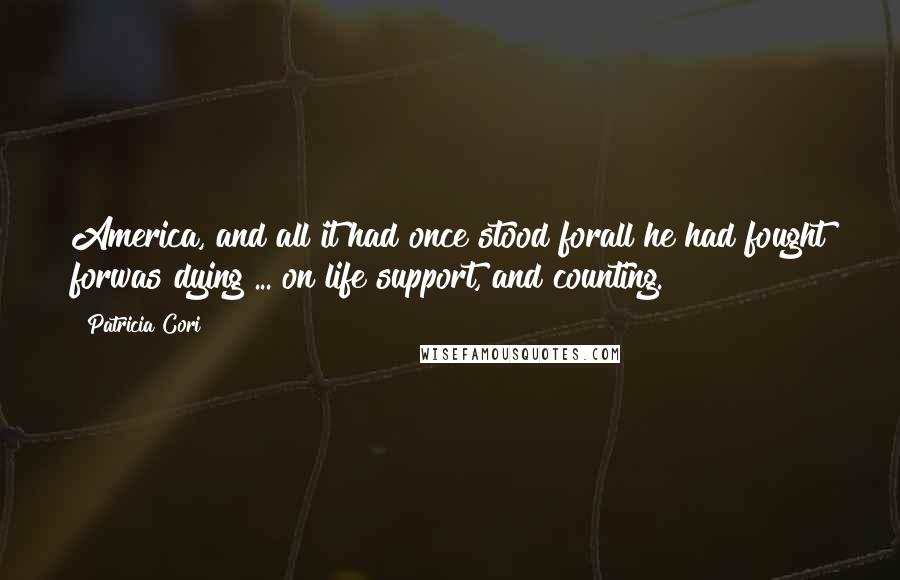 Patricia Cori Quotes: America, and all it had once stood forall he had fought forwas dying ... on life support, and counting.