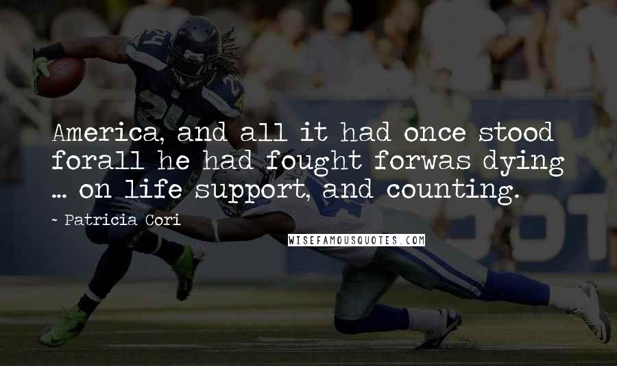 Patricia Cori Quotes: America, and all it had once stood forall he had fought forwas dying ... on life support, and counting.