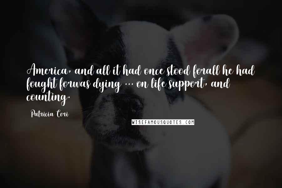 Patricia Cori Quotes: America, and all it had once stood forall he had fought forwas dying ... on life support, and counting.