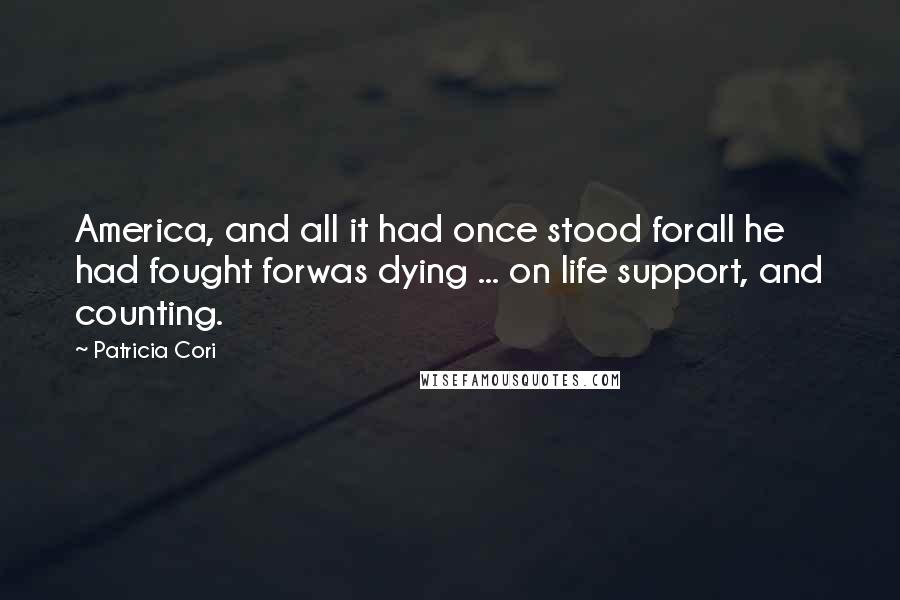 Patricia Cori Quotes: America, and all it had once stood forall he had fought forwas dying ... on life support, and counting.