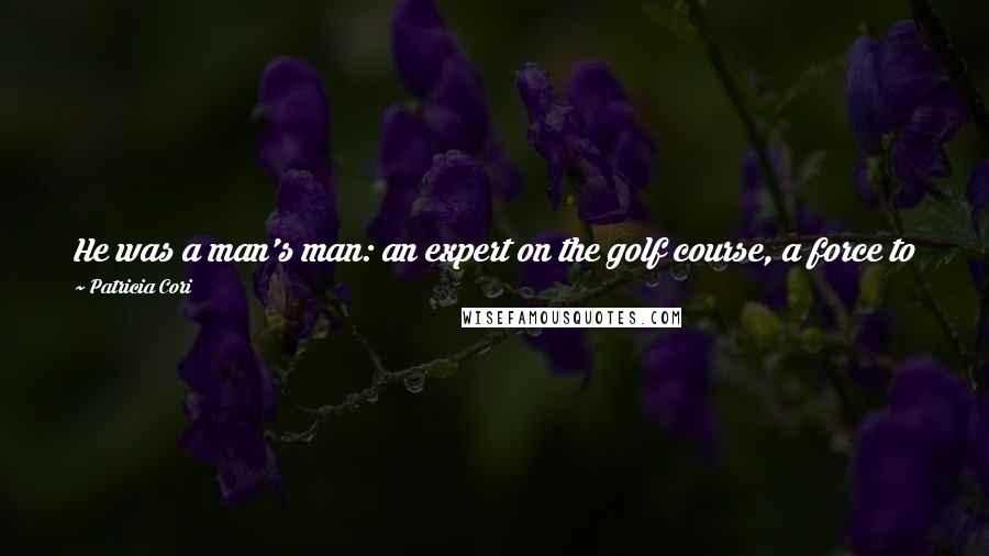 Patricia Cori Quotes: He was a man's man: an expert on the golf course, a force to be dealt with in business, and a Texan through and throughand proud of it.