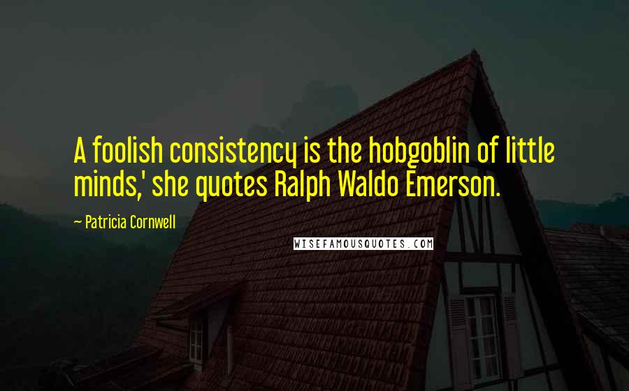 Patricia Cornwell Quotes: A foolish consistency is the hobgoblin of little minds,' she quotes Ralph Waldo Emerson.