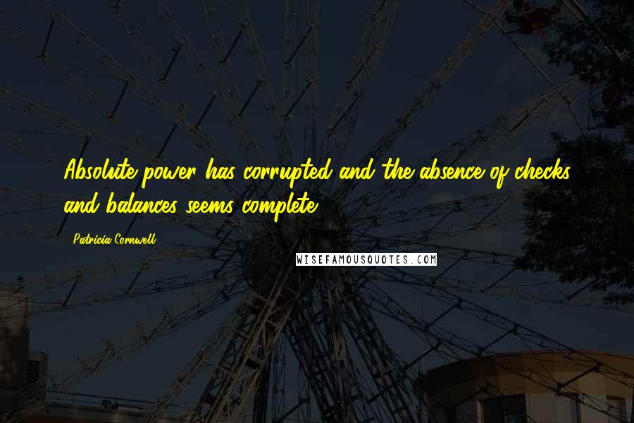 Patricia Cornwell Quotes: Absolute power has corrupted and the absence of checks and balances seems complete.