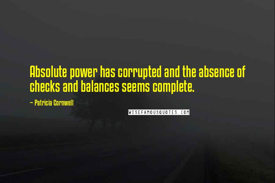 Patricia Cornwell Quotes: Absolute power has corrupted and the absence of checks and balances seems complete.