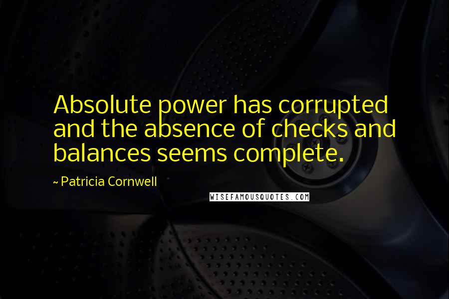 Patricia Cornwell Quotes: Absolute power has corrupted and the absence of checks and balances seems complete.