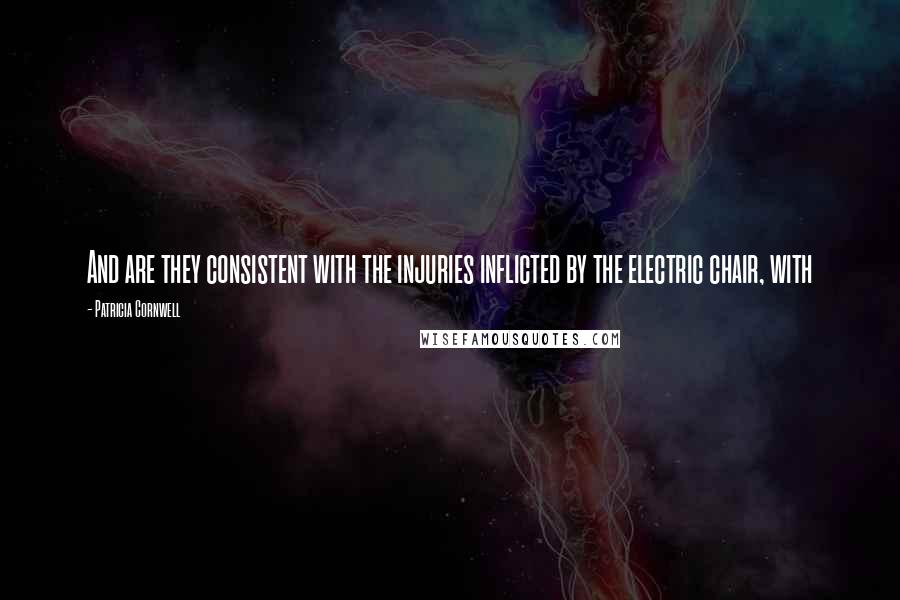 Patricia Cornwell Quotes: And are they consistent with the injuries inflicted by the electric chair, with