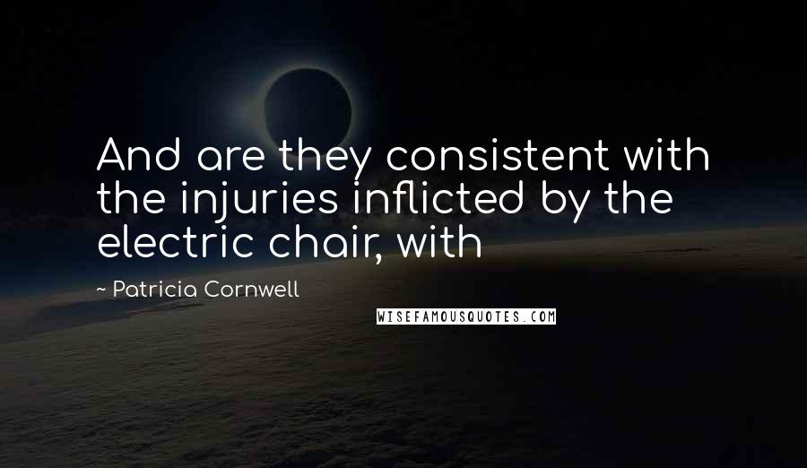 Patricia Cornwell Quotes: And are they consistent with the injuries inflicted by the electric chair, with