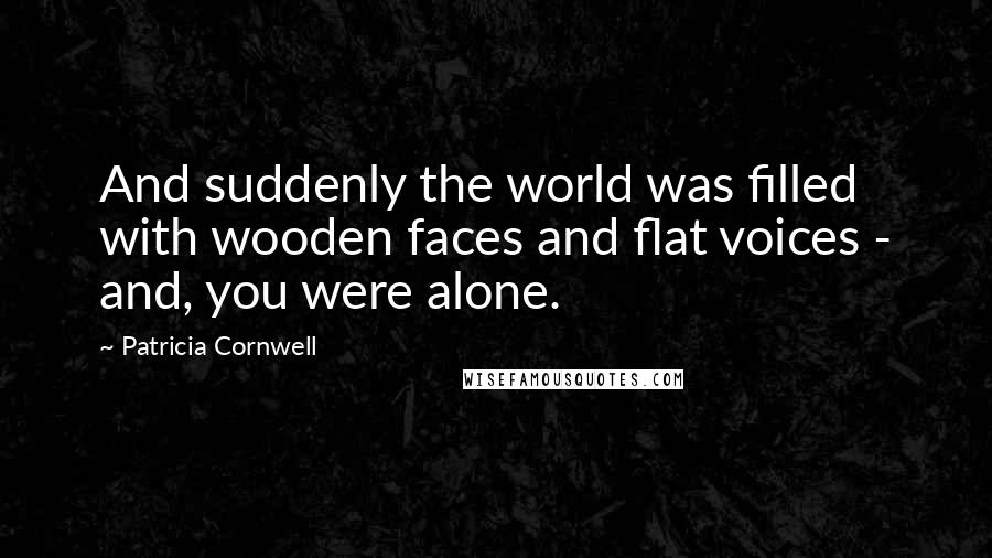 Patricia Cornwell Quotes: And suddenly the world was filled with wooden faces and flat voices - and, you were alone.