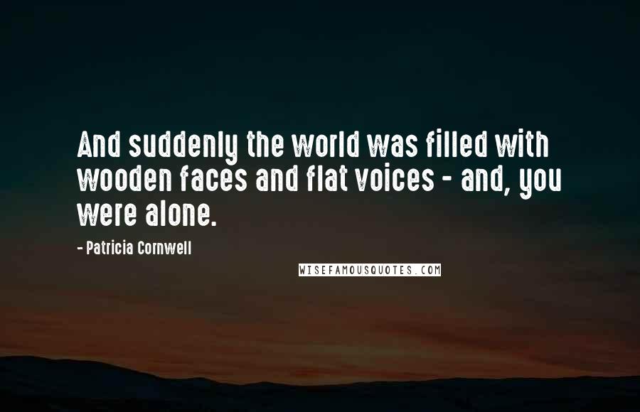 Patricia Cornwell Quotes: And suddenly the world was filled with wooden faces and flat voices - and, you were alone.