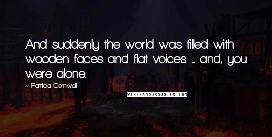 Patricia Cornwell Quotes: And suddenly the world was filled with wooden faces and flat voices - and, you were alone.