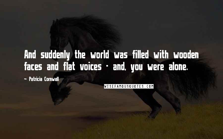 Patricia Cornwell Quotes: And suddenly the world was filled with wooden faces and flat voices - and, you were alone.