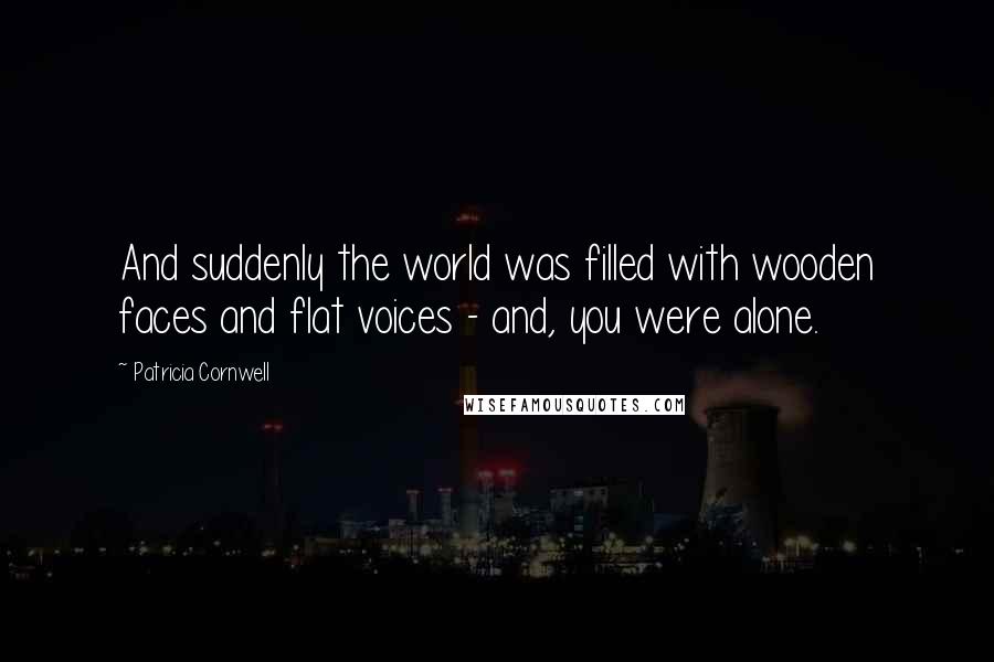 Patricia Cornwell Quotes: And suddenly the world was filled with wooden faces and flat voices - and, you were alone.