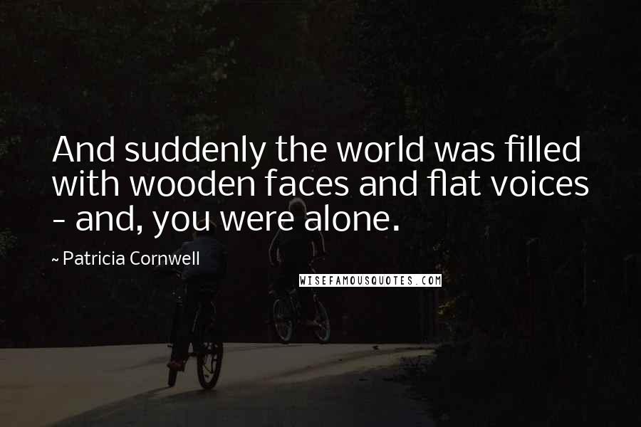 Patricia Cornwell Quotes: And suddenly the world was filled with wooden faces and flat voices - and, you were alone.