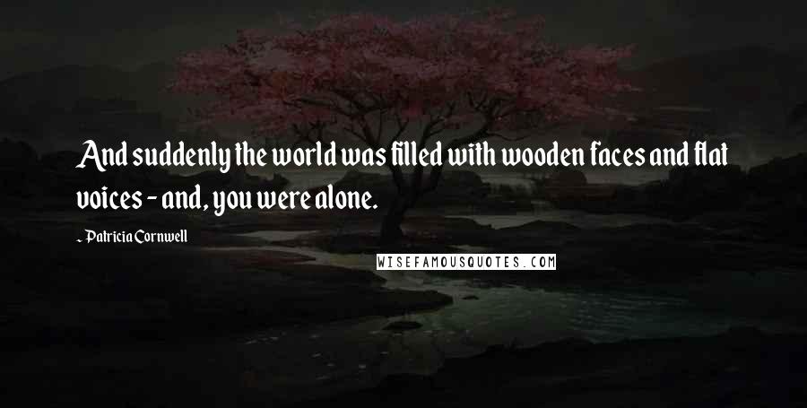 Patricia Cornwell Quotes: And suddenly the world was filled with wooden faces and flat voices - and, you were alone.