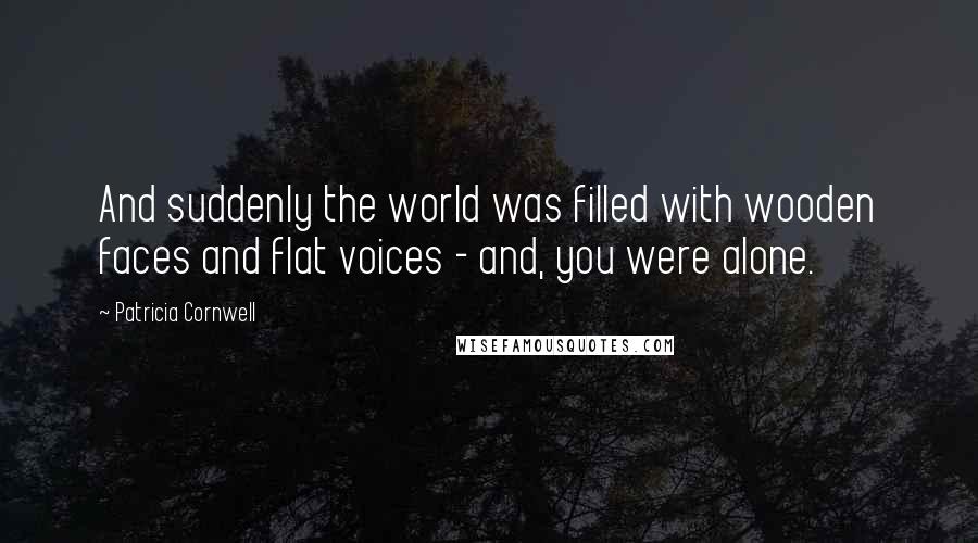 Patricia Cornwell Quotes: And suddenly the world was filled with wooden faces and flat voices - and, you were alone.