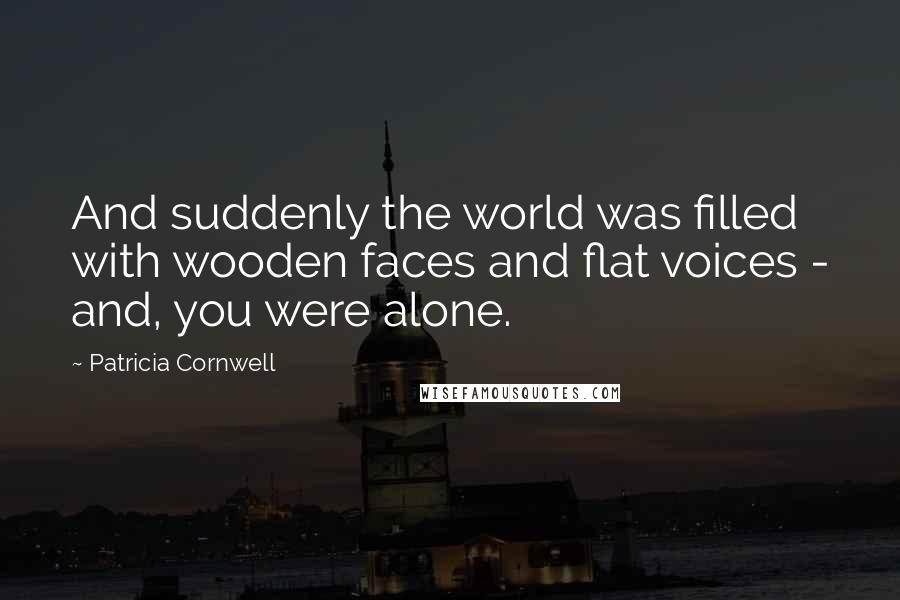 Patricia Cornwell Quotes: And suddenly the world was filled with wooden faces and flat voices - and, you were alone.