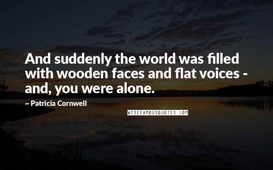 Patricia Cornwell Quotes: And suddenly the world was filled with wooden faces and flat voices - and, you were alone.
