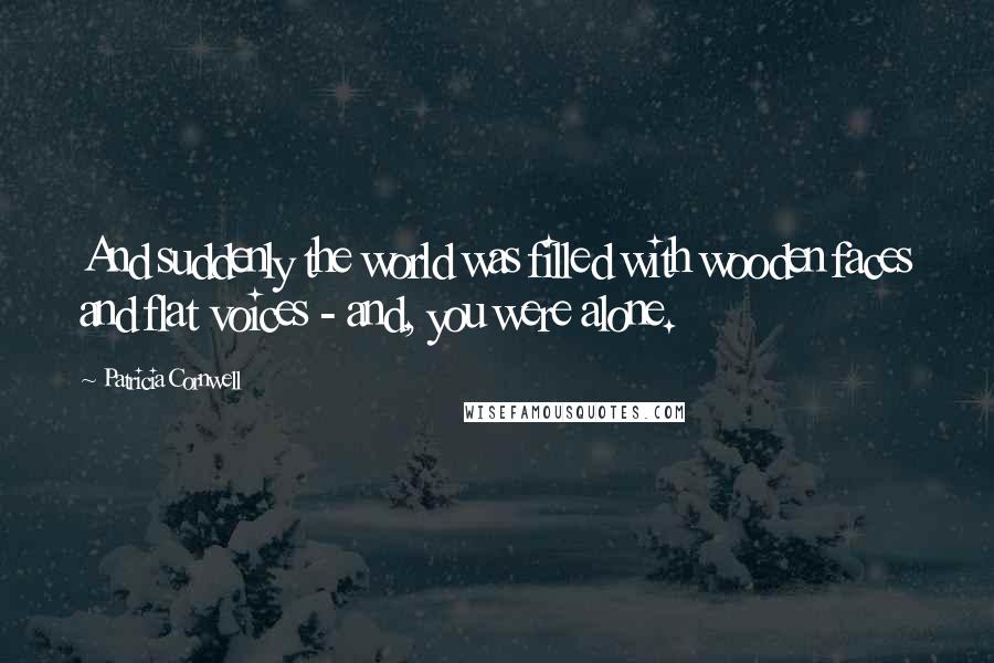 Patricia Cornwell Quotes: And suddenly the world was filled with wooden faces and flat voices - and, you were alone.