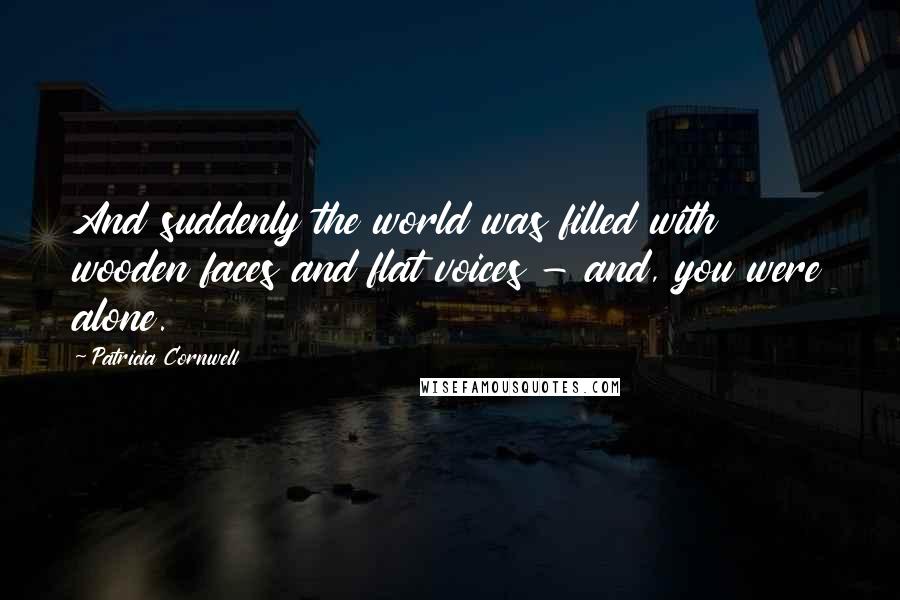 Patricia Cornwell Quotes: And suddenly the world was filled with wooden faces and flat voices - and, you were alone.