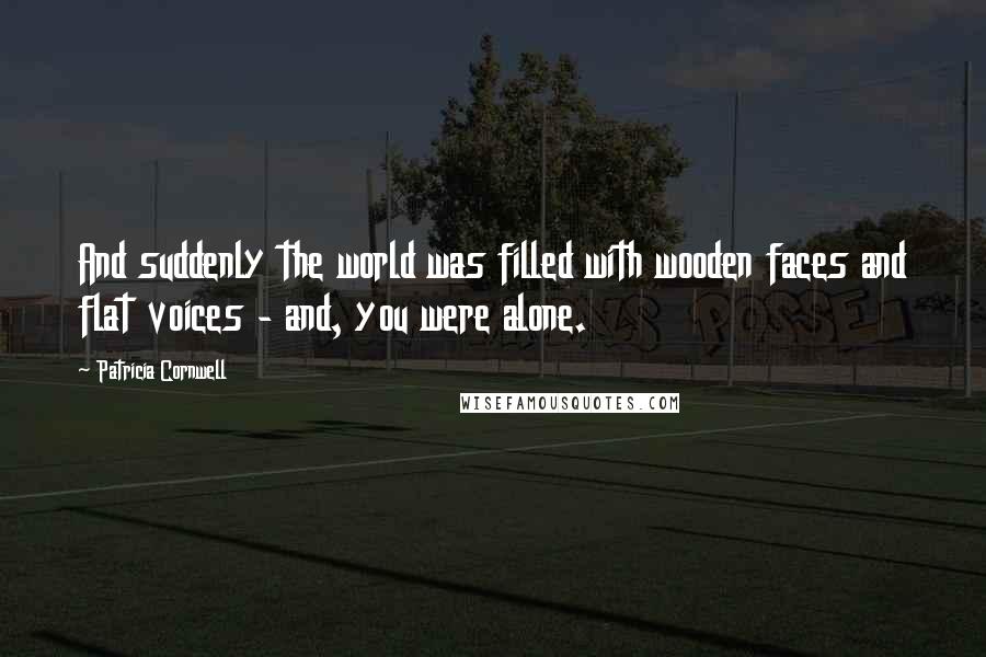 Patricia Cornwell Quotes: And suddenly the world was filled with wooden faces and flat voices - and, you were alone.