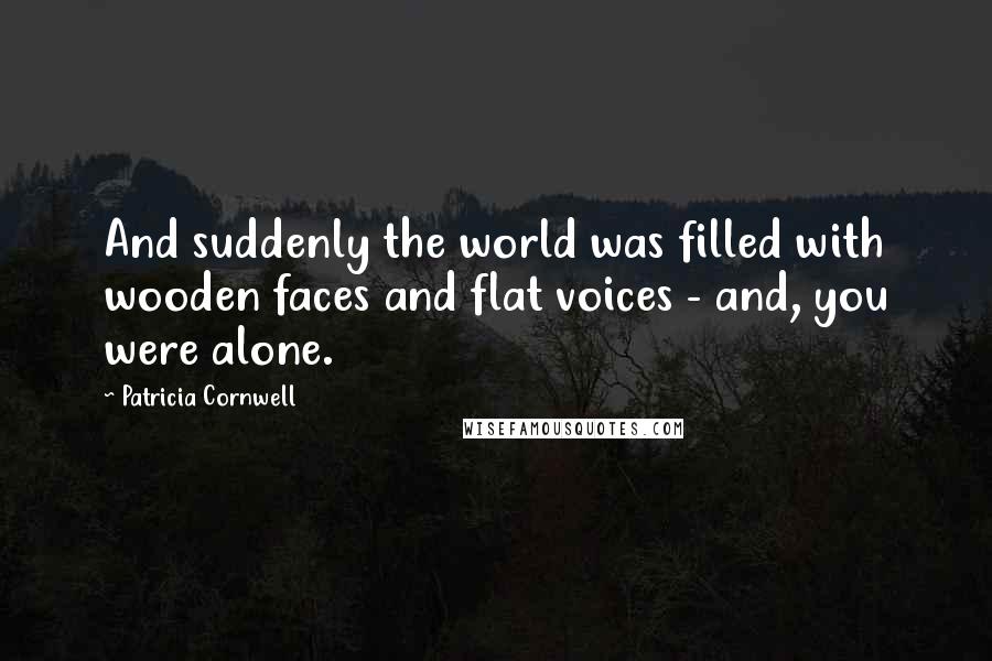 Patricia Cornwell Quotes: And suddenly the world was filled with wooden faces and flat voices - and, you were alone.