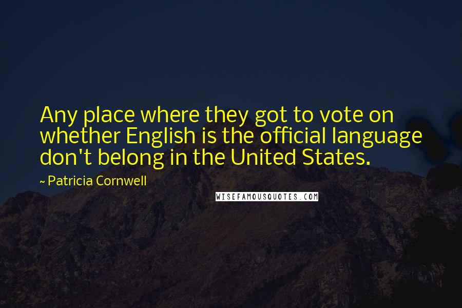 Patricia Cornwell Quotes: Any place where they got to vote on whether English is the official language don't belong in the United States.